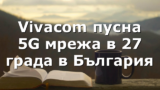 Vivacom пусна 5G мрежа в 27 града в България