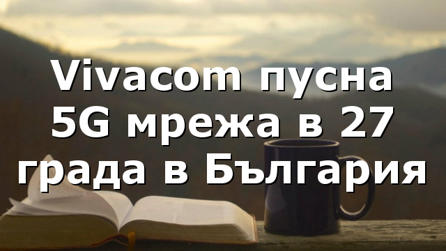 Vivacom пусна 5G мрежа в 27 града в България