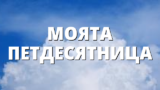 МОЯТА ПЕТДЕСЯТНИЦА