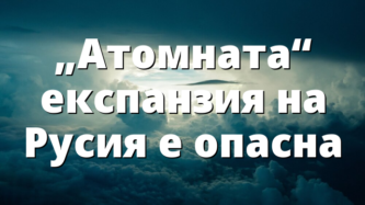 „Атомната“ експанзия на Русия е опасна