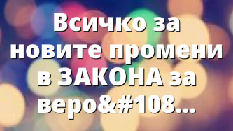 Всичко за новите промени в ЗАКОНА за вероизповеданията (2018-2019)