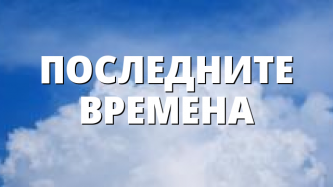 ПОСЛЕДНИТЕ ВРЕМЕНА