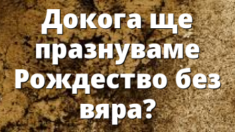 Докога ще празнуваме Рождество без вяра?