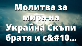 Молитва за мира на Украйна Скъпи братя и сестри, с…