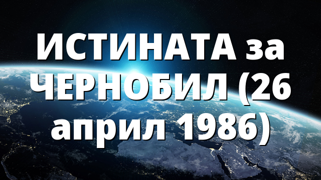ИСТИНАТА за ЧЕРНОБИЛ (26 април 1986)