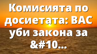 Комисията по досиетата: ВАС уби закона за досиетата