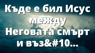 Къде е бил Исус между Неговата смърт и възкресение?