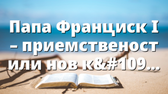 Папа Франциск І – приемственост или нов курс на Ватикана?