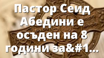 Пастор Сеид Абедини е осъден на 8 години затвор Източници:…