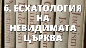 6. ЕСХАТОЛОГИЯ НА НЕВИДИМАТА ЦЪРКВА