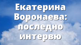 Екатерина Воронаева: последно интервю