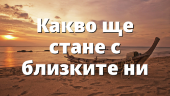 Какво ще стане с близките ни