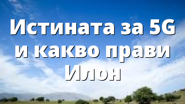 Истината за 5G и какво прави Илон