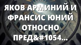 ЯКОВ АРМИНИЙ И ФРАНСИС ЮНИЙ ОТНОСНО ПРЕДОПРЕДЕЛЕНИЕТО