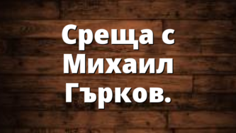 Среща с Михаил Гърков.