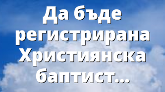 Да бъде регистриранa Християнска баптистка църква