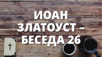 ИОАН ЗЛАТОУСТ – БЕСЕДА 26