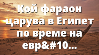 Кой фараон царува в Египет по време на евреите там?
