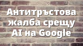 Aнтитръстова жалба срещу AI на Google