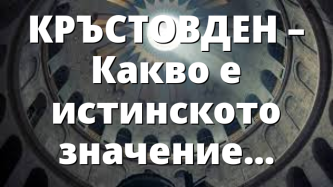 КРЪСТОВДЕН – Какво е истинското значение на празника?