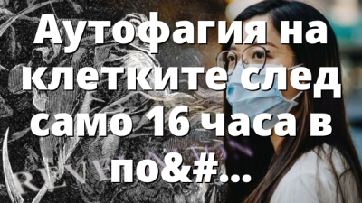 Аутофагия на клетките след само 16 часа в пост