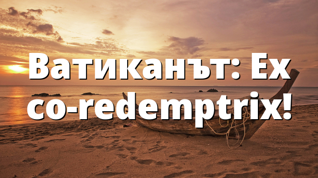 Ватиканът: Ex co-redemptrix!