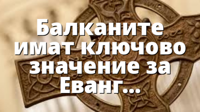 Балканите имат ключово значение за Евангелието