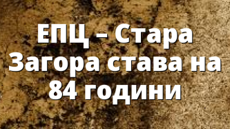 ЕПЦ &ndash; Стара Загора става на 84 години