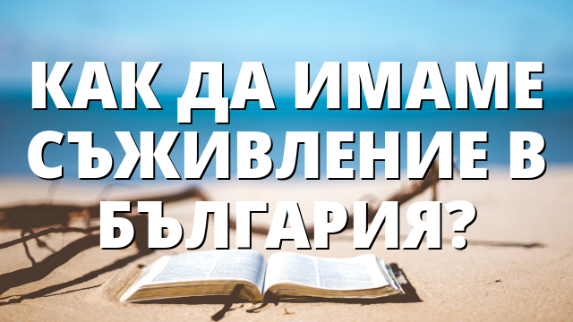 КАК ДА ИМАМЕ СЪЖИВЛЕНИЕ В БЪЛГАРИЯ?