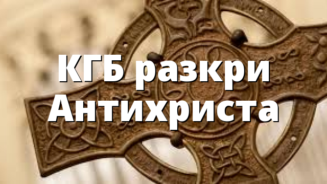КГБ разкри Антихриста