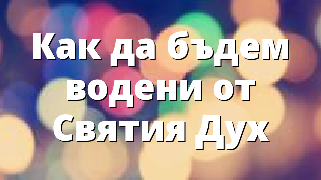 Как да бъдем водени от Святия Дух