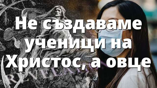 Не създаваме ученици на Христос, а овце