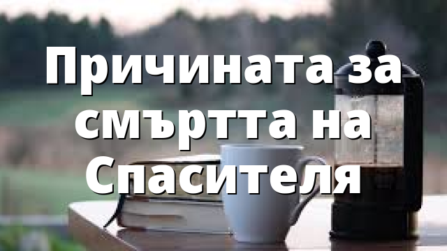 Причината за смъртта на Спасителя