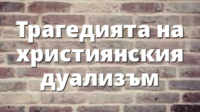 Трагедията на християнския дуализъм
