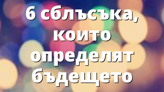 6 сблъсъка, които определят бъдещето