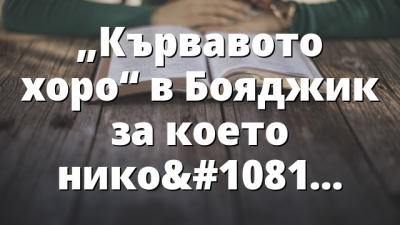 &bdquo;Кървавото хоро&ldquo; в Бояджик за което никой не говори