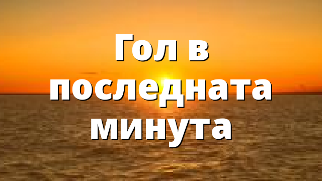 Гол в последната минута