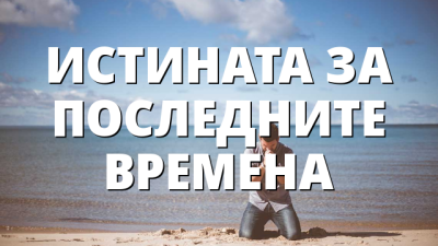 ИСТИНАТА ЗА ПОСЛЕДНИТЕ ВРЕМЕНА